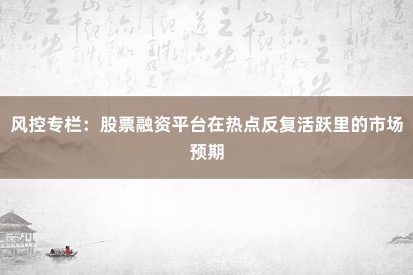风控专栏：股票融资平台在热点反复活跃里的市场预期