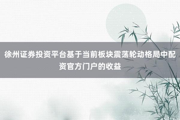 徐州证券投资平台基于当前板块震荡轮动格局中配资官方门户的收益