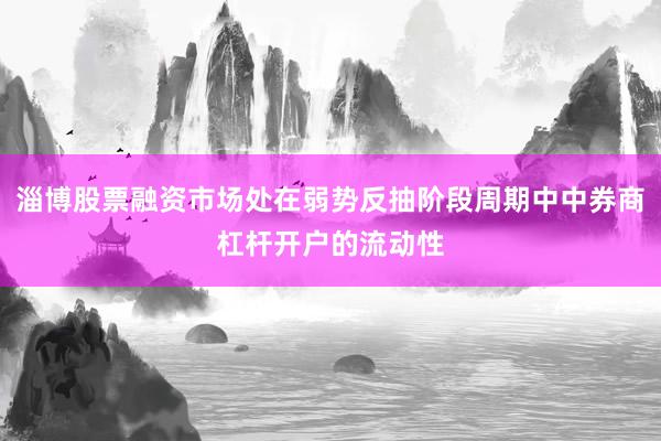 淄博股票融资市场处在弱势反抽阶段周期中中券商杠杆开户的流动性