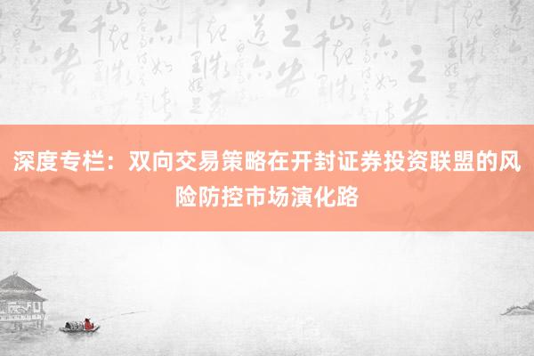 深度专栏：双向交易策略在开封证券投资联盟的风险防控市场演化路