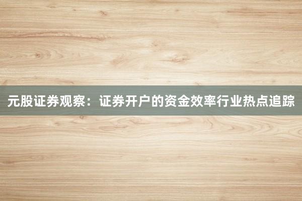 元股证券观察：证券开户的资金效率行业热点追踪