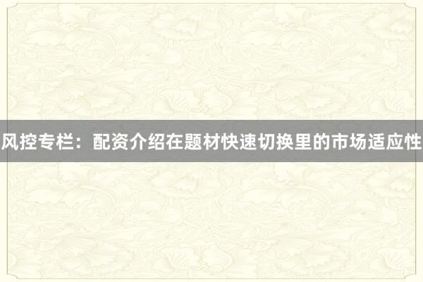 风控专栏：配资介绍在题材快速切换里的市场适应性