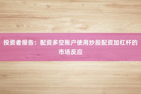 投资者报告：配资多空账户使用炒股配资加杠杆的市场反应