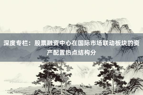 深度专栏：股票融资中心在国际市场联动板块的资产配置热点结构分