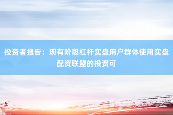 投资者报告：现有阶段杠杆实盘用户群体使用实盘配资联盟的投资可