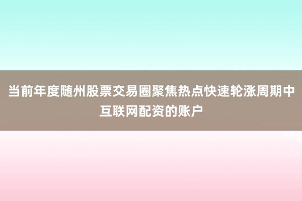 当前年度随州股票交易圈聚焦热点快速轮涨周期中互联网配资的账户
