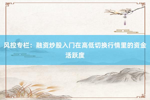 风控专栏：融资炒股入门在高低切换行情里的资金活跃度