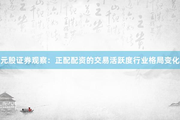 元股证券观察：正配配资的交易活跃度行业格局变化