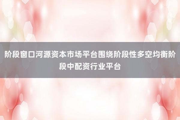 阶段窗口河源资本市场平台围绕阶段性多空均衡阶段中配资行业平台