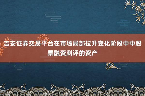 吉安证券交易平台在市场局部拉升变化阶段中中股票融资测评的资产