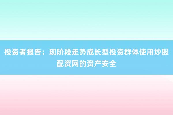 投资者报告:现阶段走势成长型投资群体使用炒股配资网的资产安全