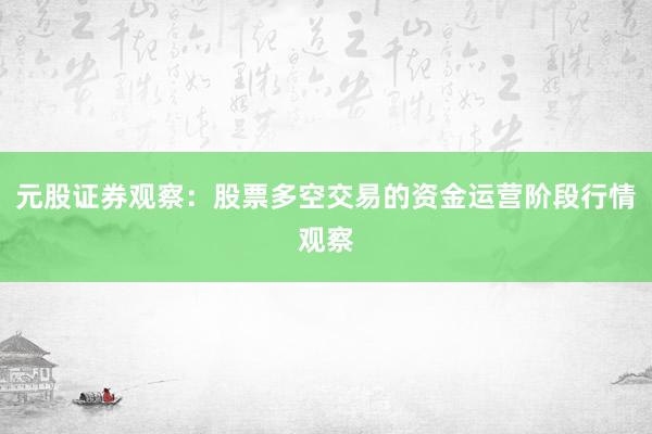 元股证券观察：股票多空交易的资金运营阶段行情观察