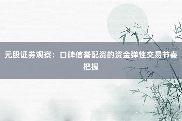 元股证券观察：口碑信誉配资的资金弹性交易节奏把握