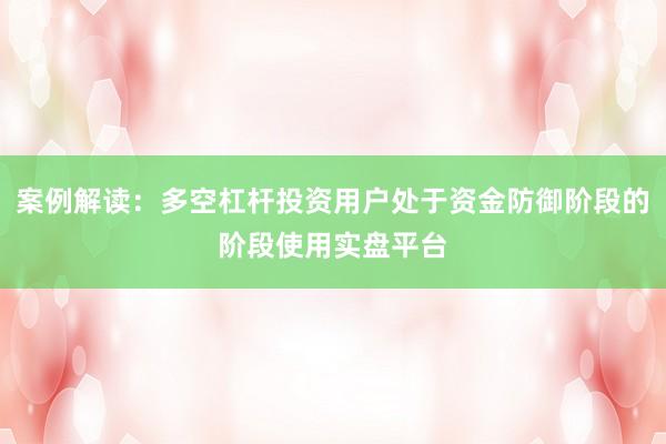 案例解读：多空杠杆投资用户处于资金防御阶段的阶段使用实盘平台