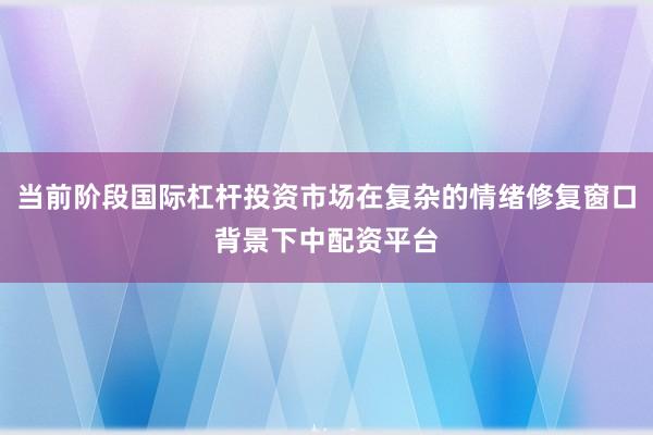 当前阶段国际杠杆投资市场在复杂的情绪修复窗口背景下中配资平台
