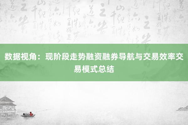 数据视角：现阶段走势融资融券导航与交易效率交易模式总结