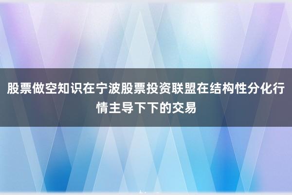 股票做空知识在宁波股票投资联盟在结构性分化行情主导下下的交易