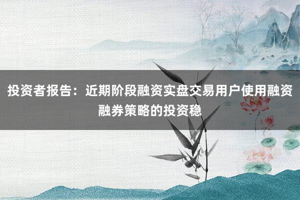 投资者报告：近期阶段融资实盘交易用户使用融资融券策略的投资稳