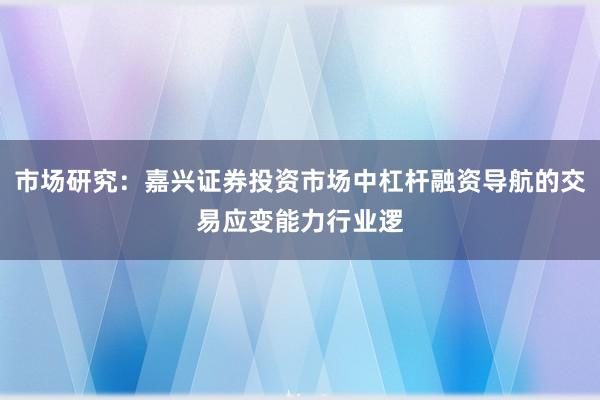 市场研究：嘉兴证券投资市场中杠杆融资导航的交易应变能力行业逻