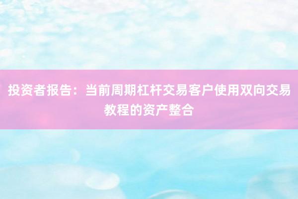 投资者报告：当前周期杠杆交易客户使用双向交易教程的资产整合