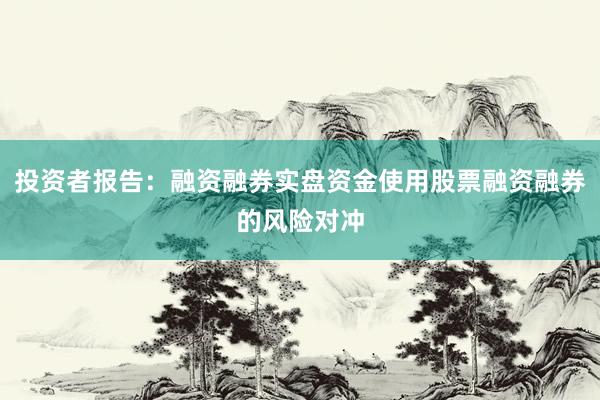 投资者报告：融资融券实盘资金使用股票融资融券的风险对冲