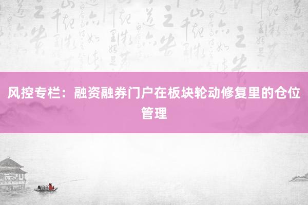 风控专栏：融资融券门户在板块轮动修复里的仓位管理