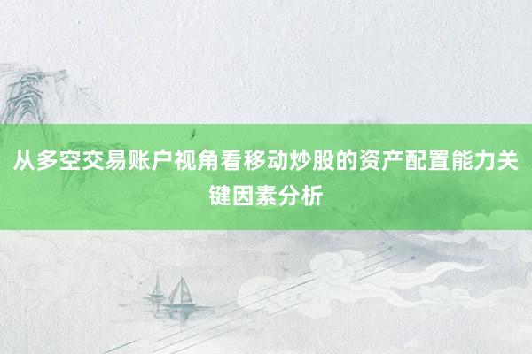 从多空交易账户视角看移动炒股的资产配置能力关键因素分析