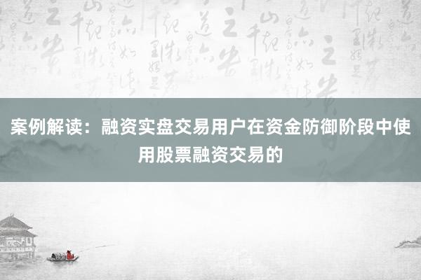 案例解读：融资实盘交易用户在资金防御阶段中使用股票融资交易的