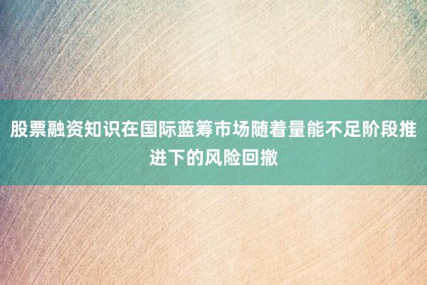 股票融资知识在国际蓝筹市场随着量能不足阶段推进下的风险回撤