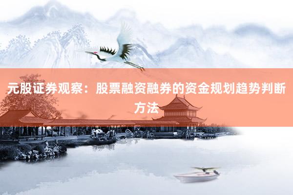 元股证券观察：股票融资融券的资金规划趋势判断方法