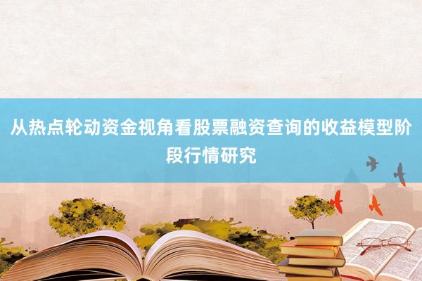 从热点轮动资金视角看股票融资查询的收益模型阶段行情研究