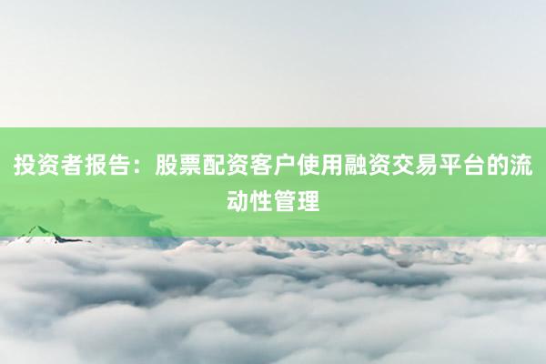 投资者报告：股票配资客户使用融资交易平台的流动性管理
