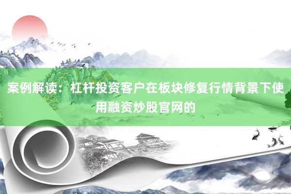 案例解读：杠杆投资客户在板块修复行情背景下使用融资炒股官网的