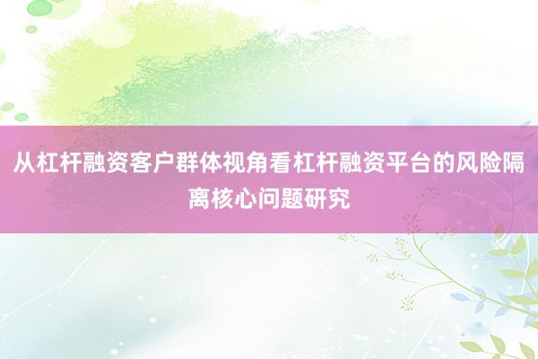 从杠杆融资客户群体视角看杠杆融资平台的风险隔离核心问题研究