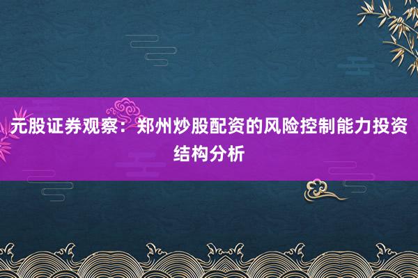 元股证券观察：郑州炒股配资的风险控制能力投资结构分析