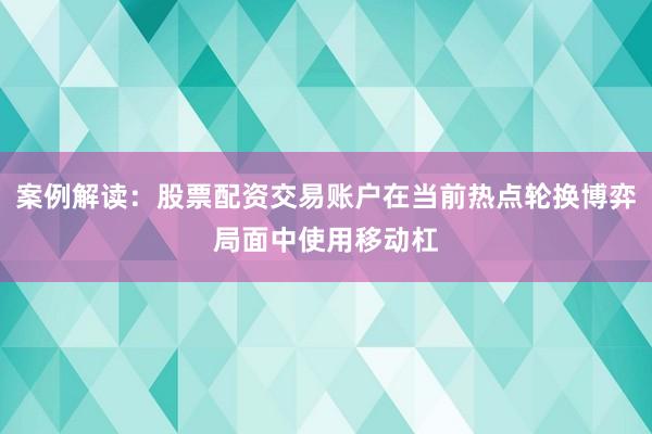 案例解读：股票配资交易账户在当前热点轮换博弈局面中使用移动杠