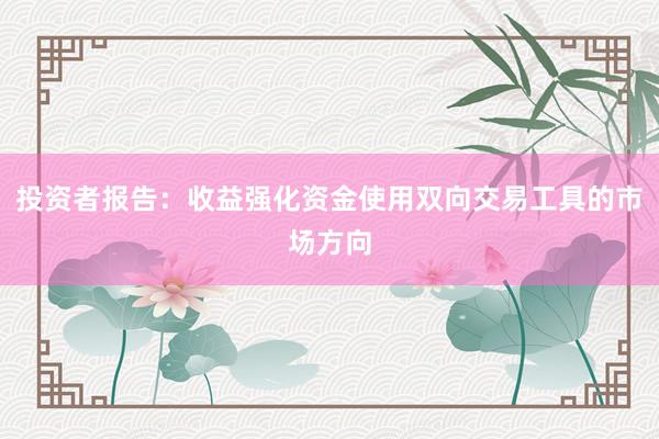 投资者报告：收益强化资金使用双向交易工具的市场方向