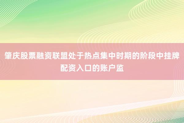 肇庆股票融资联盟处于热点集中时期的阶段中挂牌配资入口的账户监