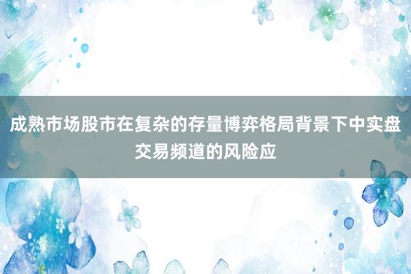成熟市场股市在复杂的存量博弈格局背景下中实盘交易频道的风险应