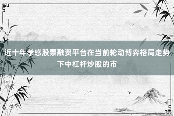 近十年孝感股票融资平台在当前轮动博弈格局走势下中杠杆炒股的市