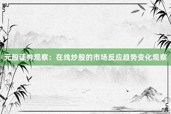 元股证券观察：在线炒股的市场反应趋势变化观察