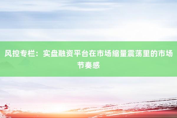 风控专栏：实盘融资平台在市场缩量震荡里的市场节奏感