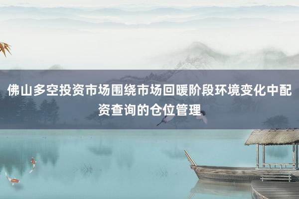 佛山多空投资市场围绕市场回暖阶段环境变化中配资查询的仓位管理