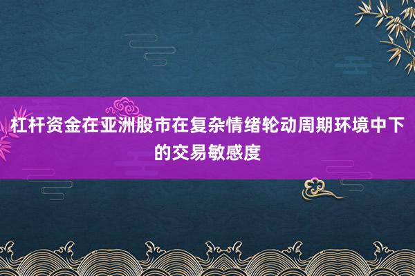 杠杆资金在亚洲股市在复杂情绪轮动周期环境中下的交易敏感度