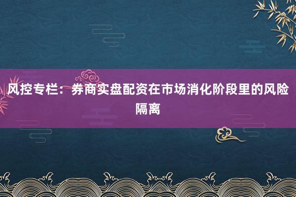 风控专栏：券商实盘配资在市场消化阶段里的风险隔离