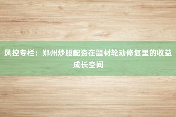 风控专栏：郑州炒股配资在题材轮动修复里的收益成长空间