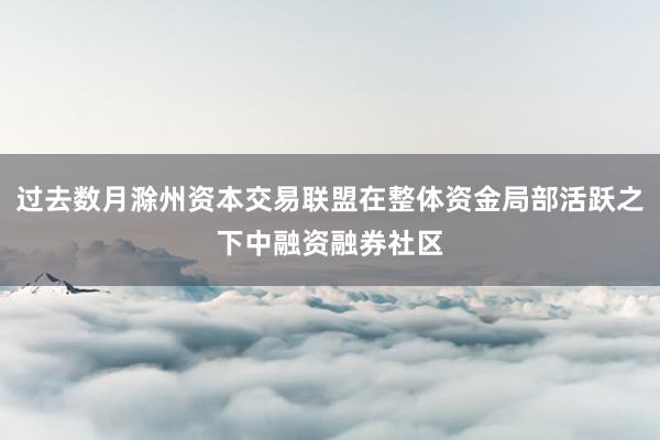 过去数月滁州资本交易联盟在整体资金局部活跃之下中融资融券社区