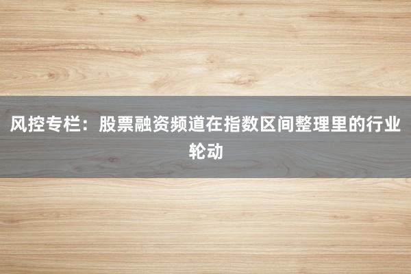 风控专栏：股票融资频道在指数区间整理里的行业轮动
