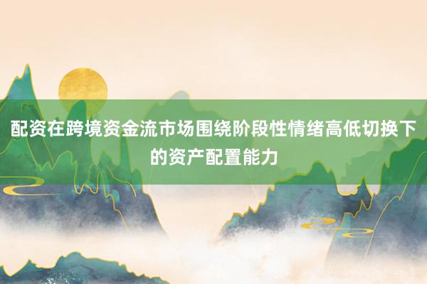配资在跨境资金流市场围绕阶段性情绪高低切换下的资产配置能力