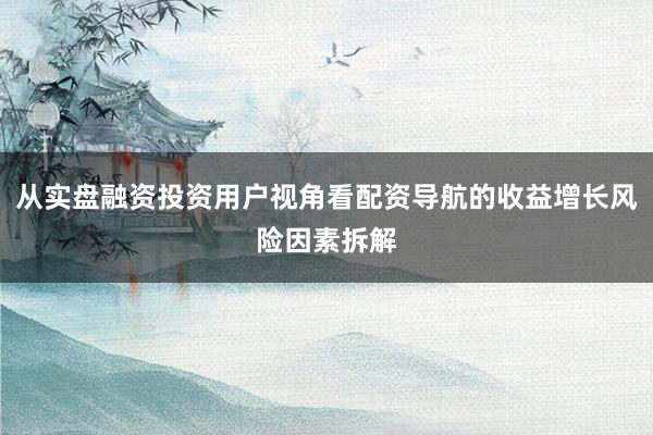 从实盘融资投资用户视角看配资导航的收益增长风险因素拆解